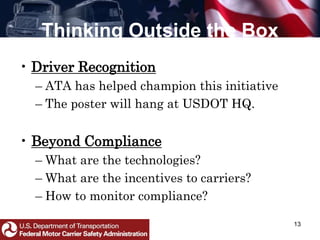 Thinking Outside the Box
• Driver Recognition
– ATA has helped champion this initiative
– The poster will hang at USDOT HQ.
• Beyond Compliance
– What are the technologies?
– What are the incentives to carriers?
– How to monitor compliance?
13
 