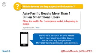 @MaddieMarketer | #GlobalPPC
I know we’re all sick of the word mobile
But in many countries, mobile devices
are the main way they get online.
They aren’t using desktop or laptop devices
 