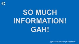 @MaddieMarketer | #GlobalPPC@MaddieMarketer | #GlobalPPC
SO MUCH
INFORMATION!
GAH!
 