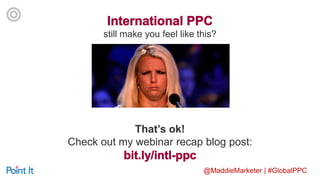 @MaddieMarketer | #GlobalPPC
still make you feel like this?
That’s ok!
Check out my webinar recap blog post:
 