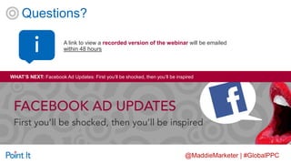 @MaddieMarketer | #GlobalPPC
Questions?
A link to view a recorded version of the webinar will be emailed
within 48 hoursi
WHAT’S NEXT: Facebook Ad Updates: First you’ll be shocked, then you’ll be inspired
http://pointit.co/mythsdisplay
 
