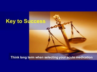 Key to Success Think long term when selecting your acute medication   