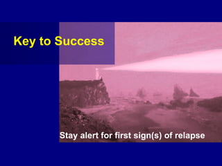 Key to Success Stay alert for first sign(s) of relapse 