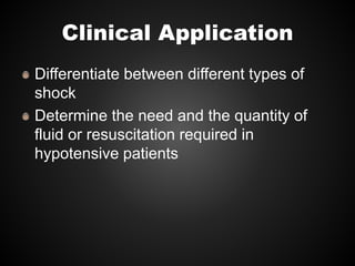 Clinical Application
Differentiate between different types of
shock
Determine the need and the quantity of
fluid or resuscitation required in
hypotensive patients
 