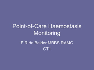 Point-of-Care Haemostasis
Monitoring
F R de Belder MBBS RAMC
CT1
 