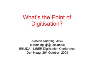 What’s the Point of Digitisation? Alastair Dunning, JISC a.dunning @@ jisc.ac.uk EBLIDA - LIBER Digitisation Conference Den Haag, 20 th  October, 2009 