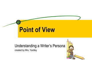 Point of View Understanding a Writer’s Persona created by Mrs. Yardley 