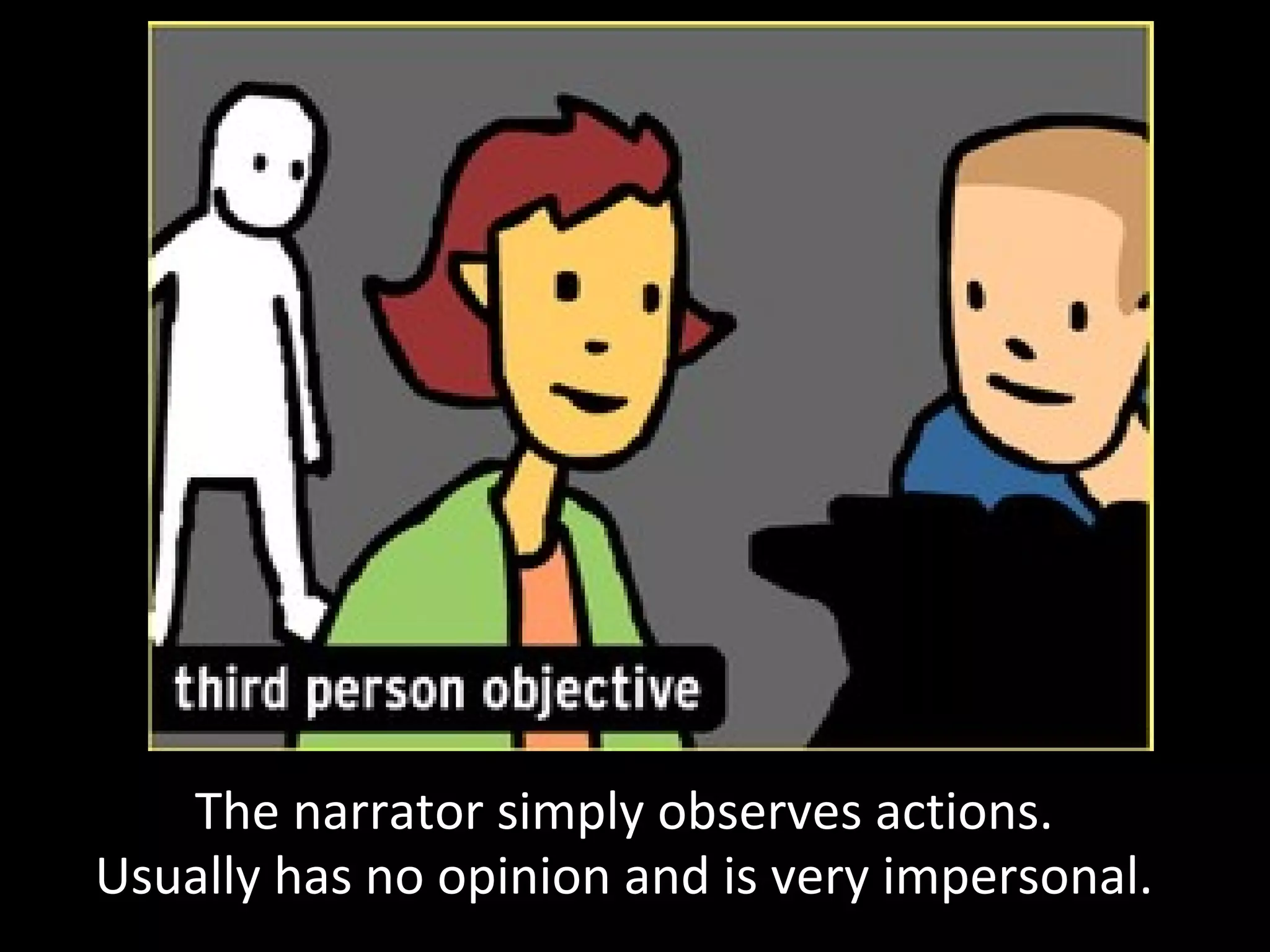The narrator simply observes actions.
Usually has no opinion and is very impersonal.