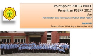 Point-point POLICY BRIEF
Penelitian PSEKP 2017
dan
Pendekatan Baru Penyusunan POLICY BRIEF PSEKP
SYAHYUTI
Bahan diskusi PSEKP Bogor, 6 Desember 2018
1
 