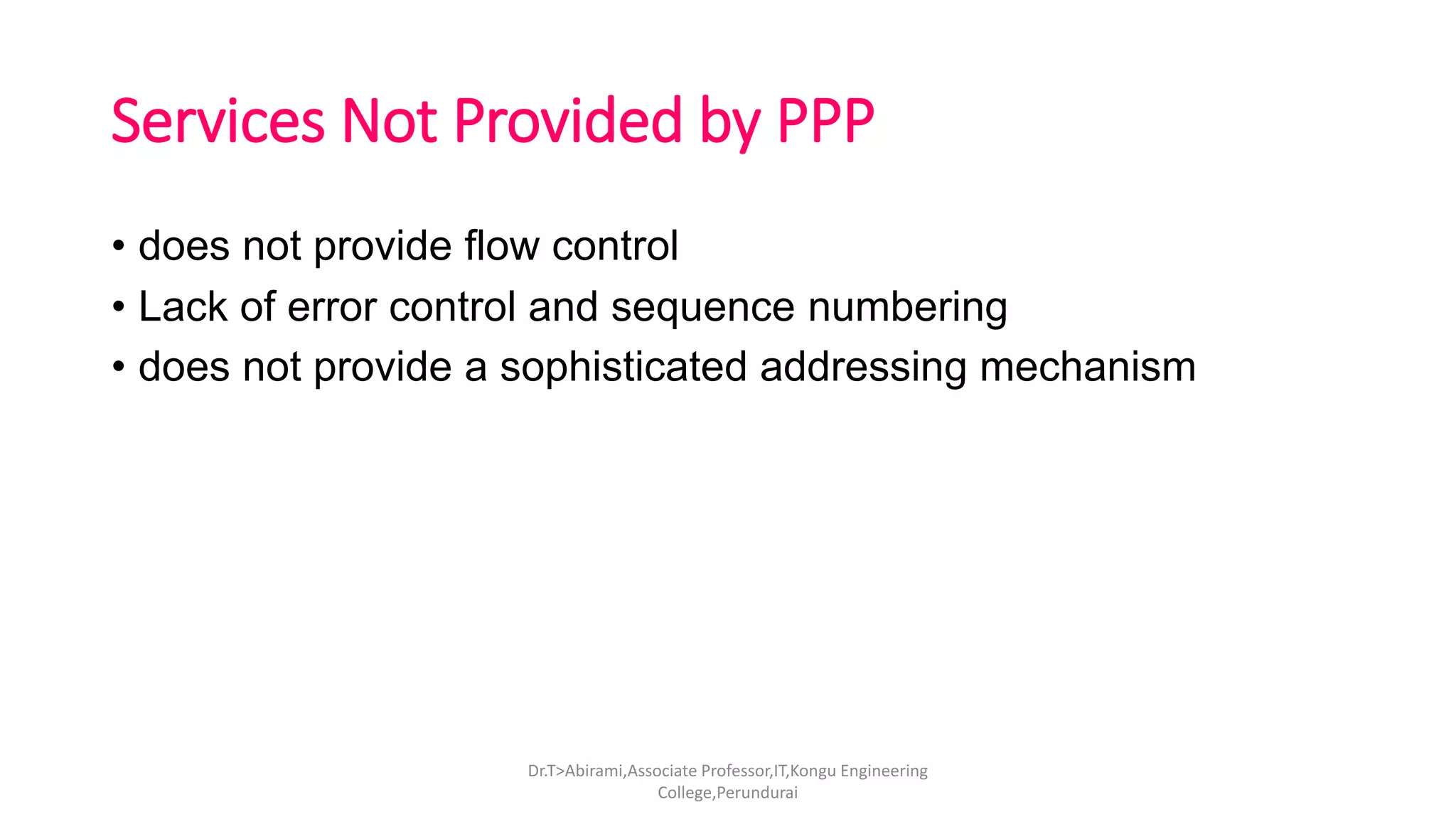 Services Not Provided by PPP
• does not provide flow control
• Lack of error control and sequence numbering
• does not provide a sophisticated addressing mechanism
Dr.T>Abirami,Associate Professor,IT,Kongu Engineering
College,Perundurai
 