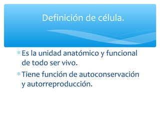Definición de célula.
∗ Es la unidad anatómico y funcional
de todo ser vivo.
∗ Tiene función de autoconservación
y autorreproducción.