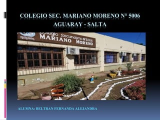 COLEGIO SEC. MARIANO MORENO N° 5006
AGUARAY - SALTA
ALUMNA: BELTRAN FERNANDA ALEJANDRA
 
