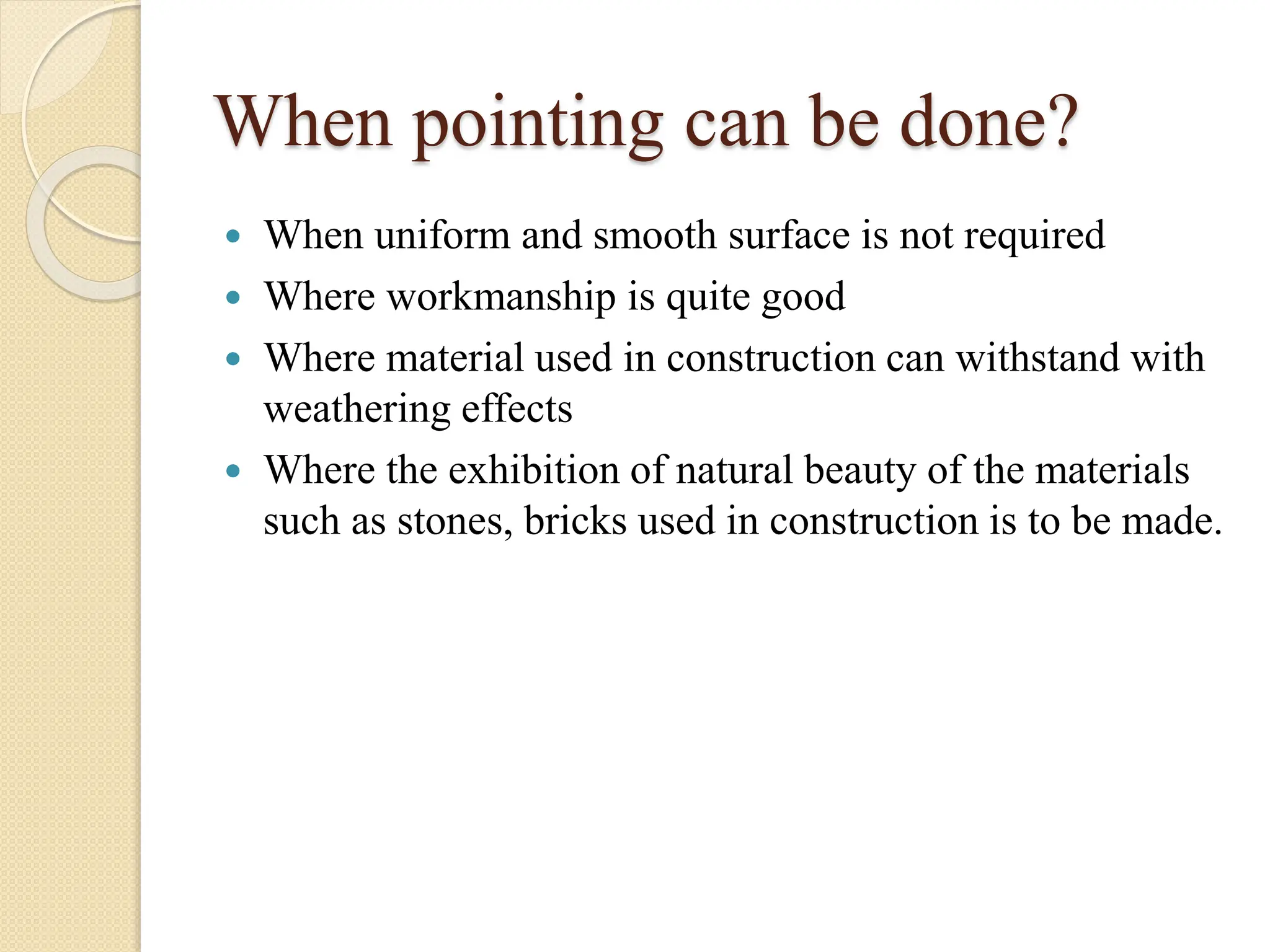 When pointing can be done?
 When uniform and smooth surface is not required
 Where workmanship is quite good
 Where material used in construction can withstand with
weathering effects
 Where the exhibition of natural beauty of the materials
such as stones, bricks used in construction is to be made.
 