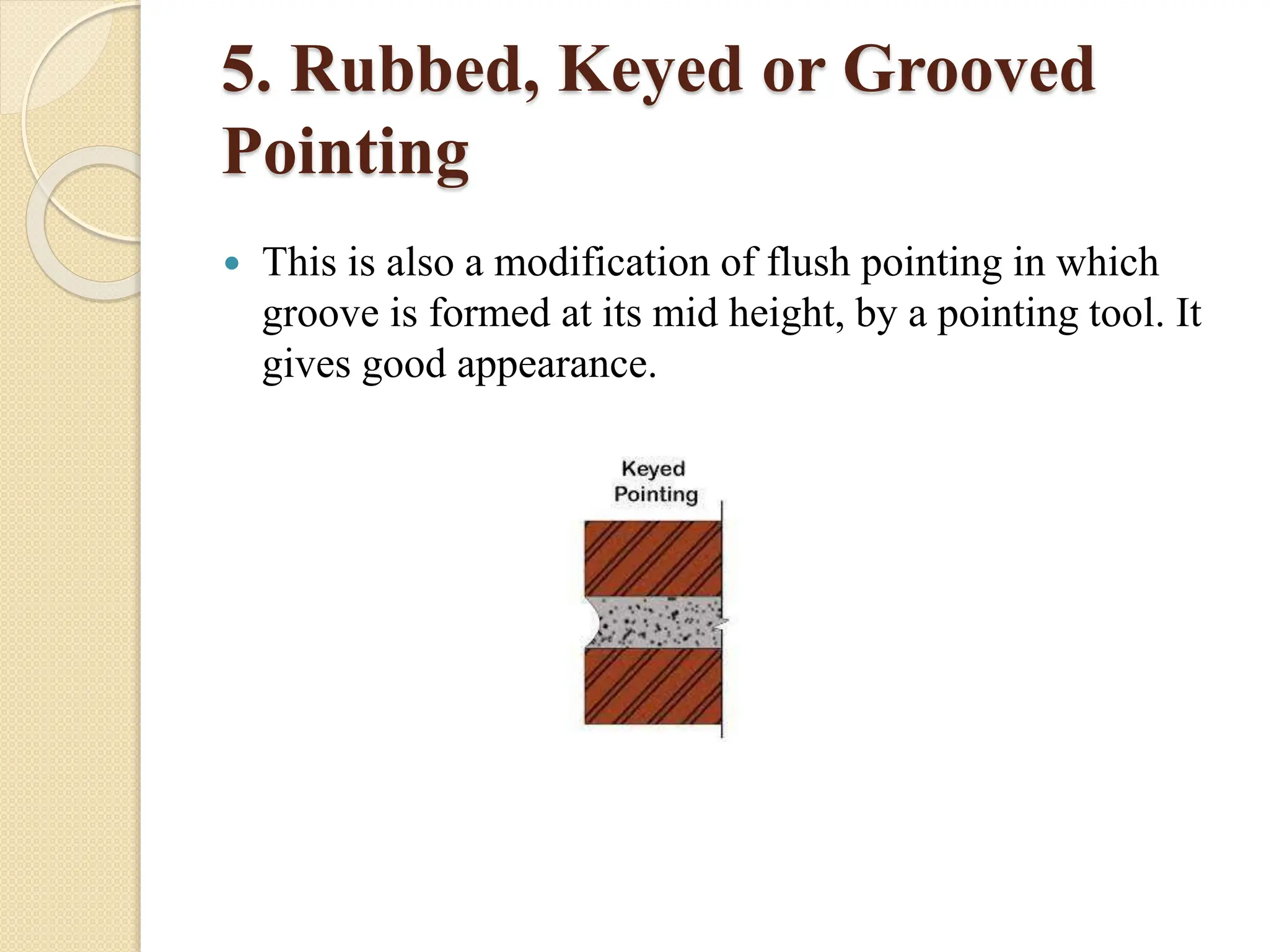 5. Rubbed, Keyed or Grooved
Pointing
 This is also a modification of flush pointing in which
groove is formed at its mid height, by a pointing tool. It
gives good appearance.
 