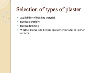 Selection of types of plaster
 Availability of building material.
 Desired durability.
 Desired finishing
 Whether plaster is to be sued on exterior surfaces or interior
surfaces
 