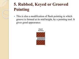5. Rubbed, Keyed or Grooved
Pointing
 This is also a modification of flush pointing in which
groove is formed at its mid height, by a pointing tool. It
gives good appearance.
 