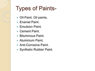Types of Paints-
 Oil Paint. Oil paints.
 Enamel Paint.
 Emulsion Paint.
 Cement Paint.
 Bituminous Paint.
 Aluminium Paint.
 Anti-Corrosive Paint.
 Synthetic Rubber Paint.
 