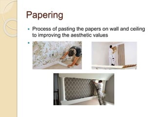 Papering
 Process of pasting the papers on wall and ceiling
to improving the aesthetic values

 