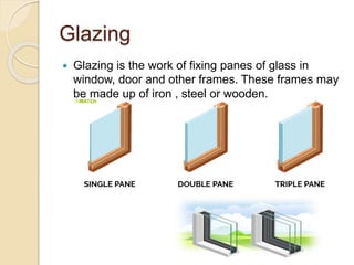 Glazing
 Glazing is the work of fixing panes of glass in
window, door and other frames. These frames may
be made up of iron , steel or wooden.
 