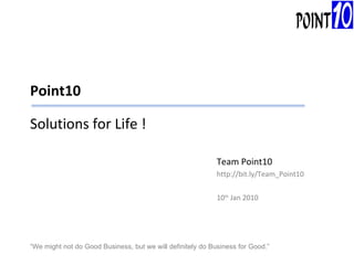 Point10 Solutions for Life ! Team Point10 http://bit.ly/Team_Point10 10 th  Jan 2010 “ We might not do Good Business, but we will definitely do Business for Good.” 