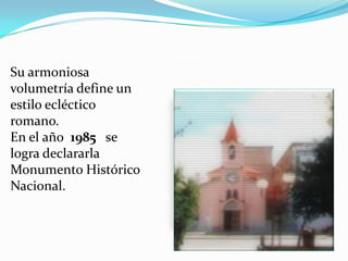 Su armoniosa
volumetría define un
estilo ecléctico
romano.
En el año 1985 se
logra declararla
Monumento Histórico
Nacional.
 