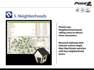Point2 uses Neighborhood-based selling areas to attract more consumers. Research indicates that Internet visitors begin their Real Estate searches with key neighborhood terms. 5. Neighborhoods 