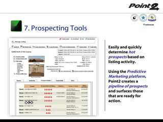 Easily and quickly  determine  hot prospects  based on listing activity.  Using the  Predictive Marketing platform , Point2 creates a  pipeline of prospects  and surfaces those that are ready for action. 7. Prospecting Tools enhanced 