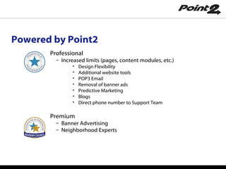 Powered by Point2 Professional Increased limits (pages, content modules, etc.) Design Flexibility Additional website tools  POP3 Email Removal of banner ads Predictive Marketing Blogs Direct phone number to Support Team Premium Banner Advertising Neighborhood Experts 