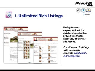 1. Unlimited Rich Listings Listing content augmentation (rich data) and syndication proven to enhance exposure, ‘stickiness’ and results.  Point2 research: listings  with richer data generate  significantly more response .   enhanced 