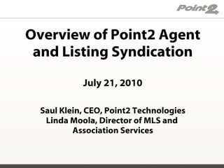 Overview of Point2 Agent and Listing Syndication July 21, 2010 Saul Klein, CEO, Point2 Technologies Linda Moola, Director of MLS and  Association Services 