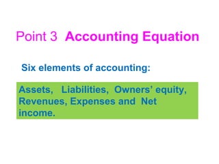 Assets, Liabilities, Owners’ equity,
Revenues, Expenses and Net
income.
Six elements of accounting:
Point 3 Accounting Equation
 