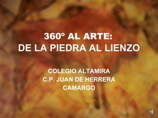360º AL ARTE:   DE LA PIEDRA AL LIENZO   COLEGIO ALTAMIRA C.P. JUAN DE HERRERA CAMARGO 