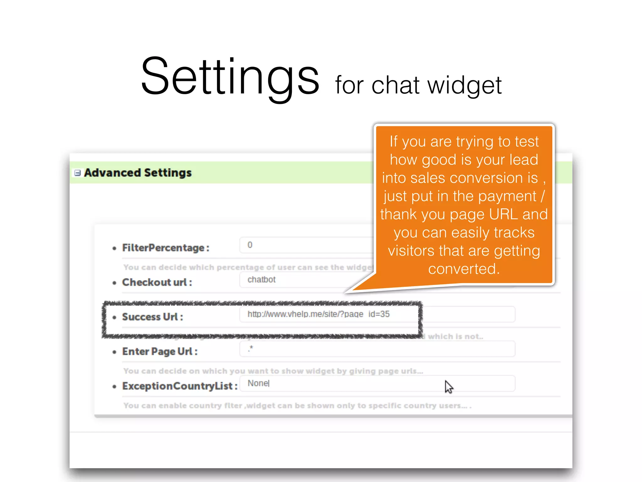 Settings for chat widget
                 If you are trying to test
                 how good is your lead
               into sales conversion is ,
                just put in the payment /
               thank you page URL and
                  you can easily tracks
                 visitors that are getting
                        converted.
 