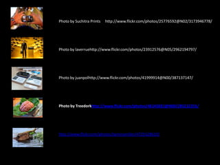 Photo by Suchitra Prints     http://www.flickr.com/photos/25776592@N02/3173946778/Photo by laverruehttp://www.flickr.com/photos/23912576@N05/2962194797/Photo by juanpolhttp://www.flickr.com/photos/41999914@N00/387137147/Photo by Treedorkhttp://www.flickr.com/photos/46145831@N00/285212255/http://www.flickr.com/photos/taminamiller/4725528610/