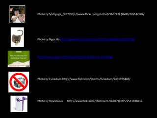 Photo by Spitzgogo_CHENhttp://www.flickr.com/photos/75607732@N00/276142602/Photo by Ngoc Ha http://www.flickr.com/photos/11867110@N00/362527788/http://docs.google.com/Present?docid=dhn2vcv5_6tv55j7g9Photo by Funadium http://www.flickr.com/photos/funadium/2401399402/ Photo by flipvideouk      http://www.flickr.com/photos/26786027@N05/2511188036