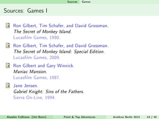 Sources   Games


Sources: Games I

     Ron Gilbert, Tim Schafer, and David Grossman.
     The Secret of Monkey Island.
 ...