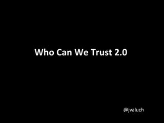 Who Can We Trust 2.0




                   @jvaluch
 