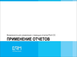 ПРИМЕНЕНИЕ ОТЧЕТОВ Возможности для управления с помощью отчетов  Point CC 