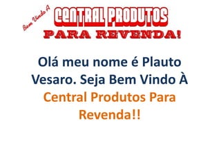 Olá meu nome é Plauto
Vesaro. Seja Bem Vindo À
  Central Produtos Para
        Revenda!!
 