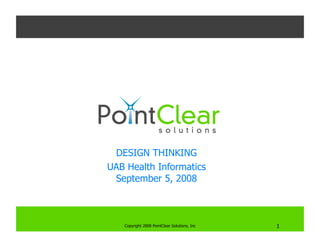 DESIGN THINKING
UAB Health Informatics
 September 5, 2008



   Copyright 2008 PointClear Solutions, Inc
                                          
   1
 