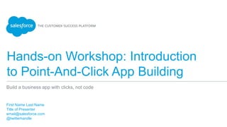 Hands-on Workshop: Introduction
to Point-And-Click App Building
First Name Last Name
Title of Presenter
email@salesforce.com
@twitterhandle
Build a business app with clicks, not code
 