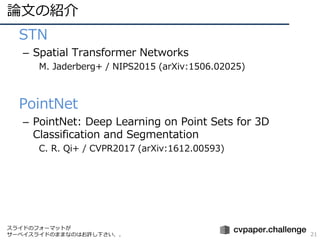 ՓĤνB
21
? STN
C Spatial Transformer Networks
M. Jaderberg+ / NIPS2015 (arXiv:1506.02025)
? PointNet
C PointNet: Deep Learning on Point Sets for 3D
Classification and Segmentation
C. R. Qi+ / CVPR2017 (arXiv:1612.00593)
饤ɤΥե`ޥåȤ
`٥饤ɤΤޤޤʤΤϤS¤
 