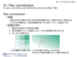 21. Flex-convolution
[F. Groh+, ACCV2018, arXiv:1803.07289, 2018-03-20] : ǧ~
Flex-convolution
? ؏
? zȮzޤˤˏꤸؤߤ򸶤Ʈz
? ΤȤؤߤ򣬻Իvä˅g˥եQȤ
? I
1. zܤǽxk
2. λä򥢥եQƥ`ͥθҪؤ˸굱Ƥ
3. `ͥǮz
ԪǤήz ԪȺǤFlex-convolution
ĵȤλäˤäؤߤ䤨
`٥饤ɤ
 