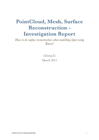 PointCloud, Mesh, Surface
Reconstruction -
Investigation Report
How to do surface reconstruction when modelling object using
Kinect?
Lihang Li
March 2015 
POINTCLOUD MESH REPORT !1
 