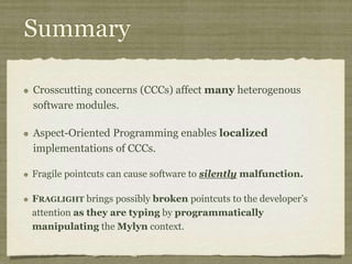 Fixing Broken Pointcuts
Developer must
manually identify all
broken pointcuts following
changes to the base-code to
ensure the software
functions as intended.
Can be tedious,
time-consuming,
error-prone, and
omission-prone
when there are many
pointcuts! 
 