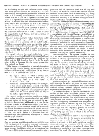 since it reduces both the kinds of entities and relations
between the entities existing in the input program that need
to be considered. Moreover, it frees us from resolving the
targets of proceed calls, which may exist in around advice.
We discuss adding advice bodies in Section 6. Last, we
assume that we can accurately resolve the declaration of the
advice a PCE is bound to across varying versions of the
software. This may be invalidated via the use of refactorings,
e.g., member relocation, being applied in between software
versions. Section 6 discusses plans for how our approach can
be made to cope with this issue.
3.3 Concern Graphs
To abstract the details of the underlying source code, a
representation of the program is first built using an
adaptation of a concern graph [35]. Concern graphs have
been used in previous work [34] to discover, describe, and
track concerns in evolving source code as they allow for
succinct program representations. We have chosen to use
concern graphs since they include information about the
structure of programs, and we are interested in unveiling
underlying structural patterns. We extended concern graphs
with several elements found in current Java languages, e.g.,
annotations, and adapted them for use with AOP.
We specify an extended concern graph CGþ
to be a labeled
multidigraph consisting of a 4-tuple CGþ
¼ ðV ; E; R; ‘Þ. The
vertices V represent program elements contained within the
analyzed program, specifically, packages, classes, interfaces,
enumeration types, annotations, methods, and fields. We do
not consider local variables and other parameters in our
analysis as crosscutting concerns tend to crosscut a larger
granularity of program elements. E is a multiset of directed
edges that connect vertices in V depending on various
relations that may hold between them as depicted in the
source code. For example, HybridAutomobile and over-
allSpeed (Fig. 1) are related in that the class HybridAutomobile
declares the field overallSpeed. In this case, there would exist
an edge connecting the vertex that represents HybridAuto-
mobile to the vertex representing overallSpeed. R is the set of
all such (binary) relations that we consider. Since two vertices
may berelated in several ways, i.e., they satisfy more than one
relation, there may exist multiple edges between them. As
such, ‘ : E ! R serves as a labeling function that distin-
guishes edges by labeling them with the satisfied relations.
Fig. 6 portrays a subset of the graph computed from the
example given in Section 2.
Table 1 portrays the complete set of binary relations that
we consider as well as the program entity types in which
they relate. Either of these relations may hold in a structural
sense, e.g., field declarations, or possibly during a particular
execution of the program, e.g., method calls. Section 4.1
discusses how we conservatively approximated the truth
value of these relations in our implementation by using
exclusively static information, i.e., through examination of
the program text, while Section 6 touches upon future work
which could result in a more accurate approximation. Many
kinds of relations may be formulated; however, we mainly
focus on popular relations as used in previous work [5], [7],
[35], with the addition of relations useful for AO languages,
e.g., Annotates. Section 4 reports on the appropriateness of
using such relations for PCE rejuvenation in AspectJ
programs; adding additional relations is discussed in
Section 6.
3.4 Concern Graph/Pointcut Association
The next step in our approach involves discovering graph
elements (vertices and edges) that represent program
elements corresponding to join points captured by the
input PCE so that patterns capturing commonality existing
between these elements can be later extracted. Recall that a
PCE describes a set of join points, which are well-defined
points in the program’s execution. Thus, a join point is very
much dynamic in nature. A join point shadow, conversely,
refers to base code corresponding to a join point, i.e., a point
in the program text where the compiler may actually
perform the weaving [29]. Whether the base code is advised
at that point is dependent on advice being applicable and
possible dynamic conditions being met. We treat a program
as consisting of a set of join point shadows that may or may
646 IEEE TRANSACTIONS ON SOFTWARE ENGINEERING, VOL. 38, NO. 3, MAY/JUNE 2012
Fig. 6. A graph subset computed from the example.
TABLE 1
Analyzed Program Entity Types and Relations
 