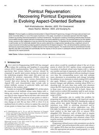 Pointcut Rejuvenation:
Recovering Pointcut Expressions
in Evolving Aspect-Oriented Software
Raffi Khatchadourian, Member, IEEE, Phil Greenwood,
Awais Rashid, Member, IEEE, and Guoqing Xu
Abstract—Pointcut fragility is a well-documented problem in Aspect-Oriented Programming; changes to the base code can lead to join
points incorrectly falling in or out of the scope of pointcuts. In this paper, we present an automated approach that limits fragility
problems by providing mechanical assistance in pointcut maintenance. The approach is based on harnessing arbitrarily deep structural
commonalities between program elements corresponding to join points selected by a pointcut. The extracted patterns are then applied
to later versions to offer suggestions of new join points that may require inclusion. To illustrate that the motivation behind our proposal
is well founded, we first empirically establish that join points captured by a single pointcut typically portray a significant amount of
unique structural commonality by analyzing patterns extracted from 23 AspectJ programs. Then, we demonstrate the usefulness of our
technique by rejuvenating pointcuts in multiple versions of three of these programs. The results show that our parameterized heuristic
algorithm was able to accurately and automatically infer the majority of new join points in subsequent software versions that were not
captured by the original pointcuts.
Index Terms—Software development environments, software maintenance, software tools.
Ç
1 INTRODUCTION
ASPECT-ORIENTED Programming (AOP) [23] has emerged
to reduce the scattering and tangling of crosscutting
concern (CCC) implementations. This is achieved through
specifying that certain behavior (advice) should be
composed at specific (join) points during the execution of
the underlying program (base code). Join point sets are
described by pointcut expressions (PCEs), which are
predicate-like expressions over various characteristics of
“events” that occur during the program’s execution. In
AspectJ [22], such characteristics may include calls to
certain methods, accesses to particular fields, and mod-
ifications to the runtime stack.
Consider an example PCE execution(* m*(..)) that selects
the execution of all methods whose name begins with m,
taking any number and type of arguments and returning
any type of value. Suppose that in one base code version the
above PCE selects the correct set of join points in which a
CCC applies. As the software evolves, this set of join points
may change as well. We say that a PCE is robust if in its
unaltered form it is able to continue to capture the correct set
of join points in future base code versions. Thus, the PCE
given above would be considered robust if the set of join
points in which the CCC applies always corresponded to
executions of methods whose name begins with m, taking
any number and type of arguments, and so forth. However,
with the requirements of typical software tending to change
over time, the corresponding source code may undergo
many alterations to accommodate such change, including
the addition of new elements in which existing CCCs should
also apply. Without a priori knowledge of future main-
tenance changes and additions, creating robust PCEs is a
daunting task. As such, there may easily exist situations
where the PCE itself must evolve along with the base code;
in these cases, we say that the PCE is fragile. Hence, the
fragile pointcut problem [25] manifests itself in such circum-
stances where join points incorrectly fall in or out of the
scope of PCEs.
Several approaches aim to combat this problem by
proposing new pointcut languages with improved expres-
siveness (e.g., [6], [24], [31], [36], [37]), limiting the scope of
where advice may apply through more clearly defined
interfaces (e.g., [14]), or enforcing structural and/or
behavioral constraints on advice application (e.g., [13],
[19], [40]). Yet others make points where advice may apply
more explicit in the base code [17], or remove PCEs
altogether [33]. However, each of these tend to require
some level of anticipation and, consequently, when using
PCEs there may nevertheless exist situations where PCEs
must be manually updated to capture new join points as the
software evolves.
Programmer-defined source code annotations can also be
used to “mark” relevant locations in the source code where a
CCC applies. PCEs then use these annotations to accurately
select the appropriate join points. If used properly, i.e., if all
642 IEEE TRANSACTIONS ON SOFTWARE ENGINEERING, VOL. 38, NO. 3, MAY/JUNE 2012
. R. Khatchadourian and G. Xu are with the Department of Computer
Science and Engineering, Ohio State University, Columbus, OH 43210.
E-mail: {khatchad, xug}@cse.ohio-state.edu.
. P. Greenwood and A. Rashid are with Computing Department, Lancaster
University, Lancaster LA1 4WA, United Kingdom.
E-mail: {greenwop, awais}@comp.lancs.ac.uk.
Manuscript received 27 Feb. 2010; revised 23 Aug. 2010; accepted 26 Jan.
2011; published online 7 Feb. 2011.
Recommended for acceptance by T. Tamai.
For information on obtaining reprints of this article, please send e-mail to:
tse@computer.org, and reference IEEECS Log Number TSE-2010-02-0054.
Digital Object Identifier no. 10.1109/TSE.2011.21.
0098-5589/12/$31.00 ß 2012 IEEE Published by the IEEE Computer Society
 