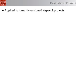 Evaluation: Phase 2

• Applied to 3 multi-versioned AspectJ projects.
 
