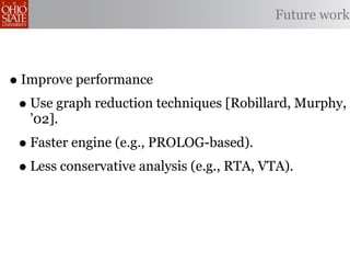 Future work



• Improve performance
 • Use graph reduction techniques [Robillard, Murphy,
   ’02].
 • Faster engine (e.g., PROLOG-based).
 • Less conservative analysis (e.g., RTA, VTA).
 
