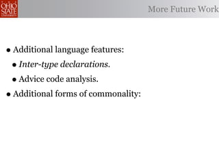 More Future Work



• Additional language features:
 • Inter-type declarations.
 • Advice code analysis.
• Additional forms of commonality:
 
